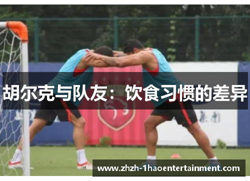 胡尔克与队友:饮食习惯的差异 胡尔克与队友:饮食习惯的差异