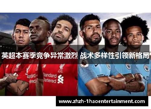 英超本赛季竞争异常激烈 战术多样性引领新格局 英超本赛季竞争异常激烈 战术多样性引领新格局
