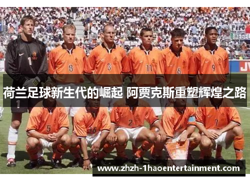 荷兰足球新生代的崛起 阿贾克斯重塑辉煌之路