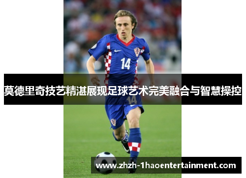 莫德里奇技艺精湛展现足球艺术完美融合与智慧操控