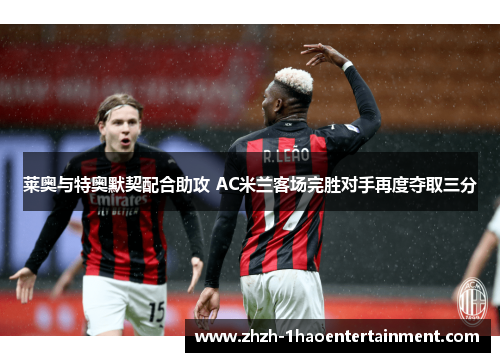 莱奥与特奥默契配合助攻 AC米兰客场完胜对手再度夺取三分