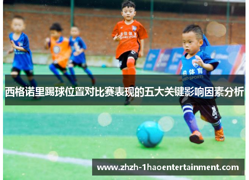 西格诺里踢球位置对比赛表现的五大关键影响因素分析 西格诺里踢球位置对比赛表现的五大关键影响因素分析