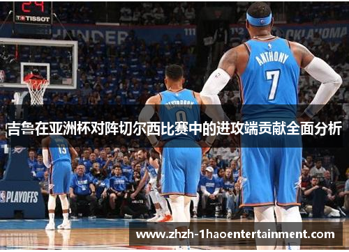 吉鲁在亚洲杯对阵切尔西比赛中的进攻端贡献全面分析