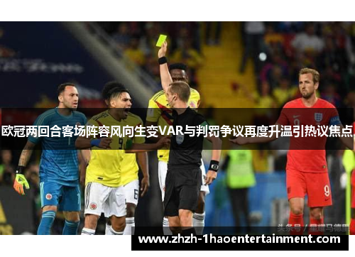欧冠两回合客场阵容风向生变VAR与判罚争议再度升温引热议焦点