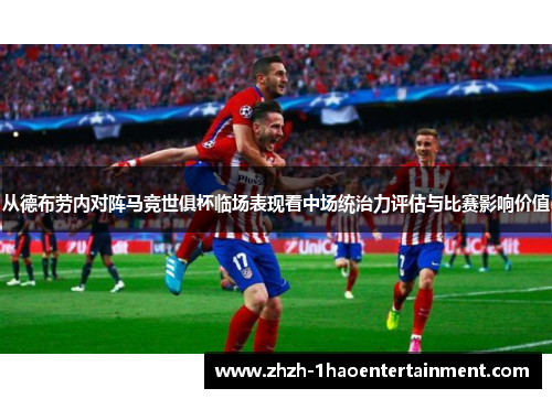 从德布劳内对阵马竞世俱杯临场表现看中场统治力评估与比赛影响价值