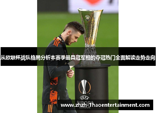 从欧联杯战队格局分析本赛季最具冠军相的夺冠热门全面解读走势走向