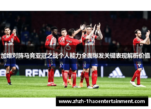 加维对阵马竞亚冠之战个人能力全面爆发关键表现解析价值 加维对阵马竞亚冠之战个人能力全面爆发关键表现解析价值