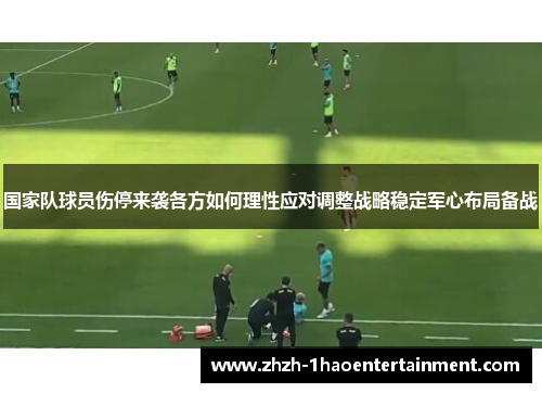 国家队球员伤停来袭各方如何理性应对调整战略稳定军心布局备战