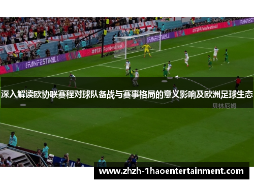 深入解读欧协联赛程对球队备战与赛事格局的意义影响及欧洲足球生态 深入解读欧协联赛程对球队备战与赛事格局的意义影响及欧洲足球生态