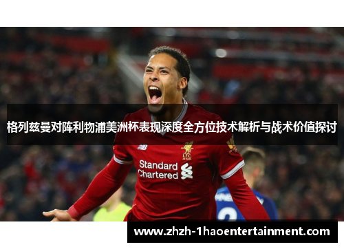 格列兹曼对阵利物浦美洲杯表现深度全方位技术解析与战术价值探讨