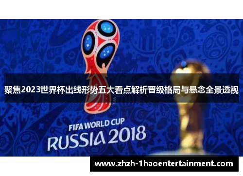 聚焦2023世界杯出线形势五大看点解析晋级格局与悬念全景透视 聚焦2023世界杯出线形势五大看点解析晋级格局与悬念全景透视