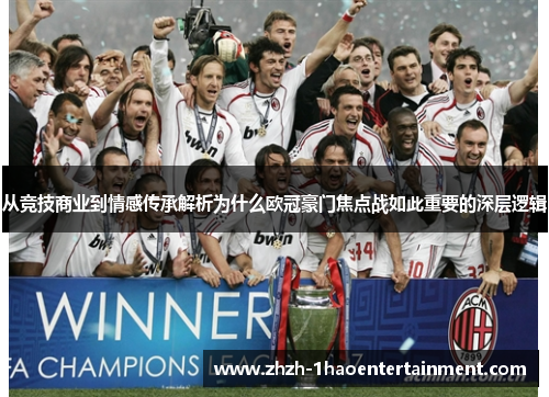 从竞技商业到情感传承解析为什么欧冠豪门焦点战如此重要的深层逻辑