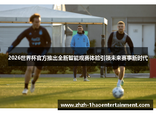 2026世界杯官方推出全新智能观赛体验引领未来赛事新时代 2026世界杯官方推出全新智能观赛体验引领未来赛事新时代
