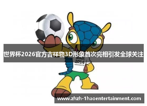 世界杯2026官方吉祥物3D形象首次亮相引发全球关注