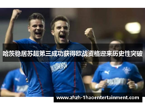 哈茨稳居苏超第三成功获得欧战资格迎来历史性突破