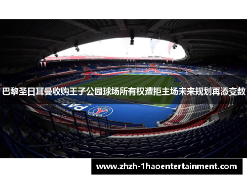 巴黎圣日耳曼收购王子公园球场所有权遭拒主场未来规划再添变数 巴黎圣日耳曼收购王子公园球场所有权遭拒主场未来规划再添变数