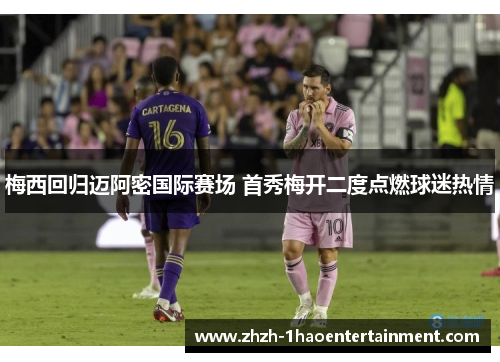 梅西回归迈阿密国际赛场 首秀梅开二度点燃球迷热情