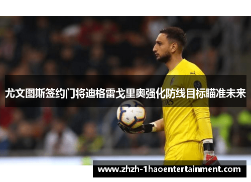 尤文图斯签约门将迪格雷戈里奥强化防线目标瞄准未来