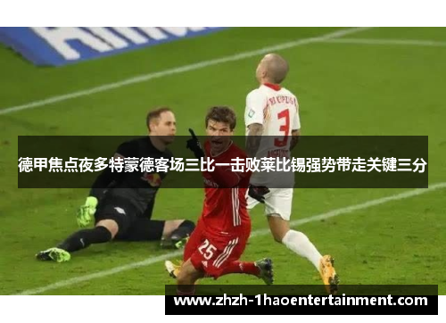 德甲焦点夜多特蒙德客场三比一击败莱比锡强势带走关键三分 德甲焦点夜多特蒙德客场三比一击败莱比锡强势带走关键三分