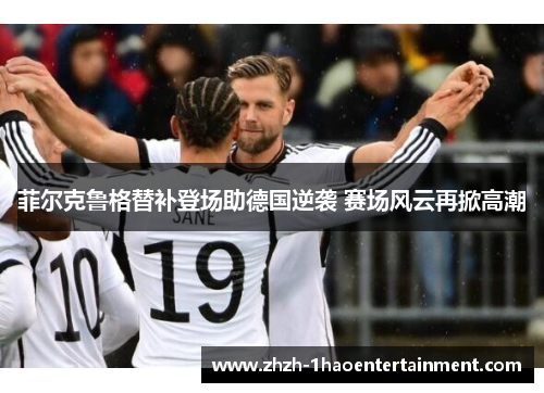 菲尔克鲁格替补登场助德国逆袭 赛场风云再掀高潮 菲尔克鲁格替补登场助德国逆袭 赛场风云再掀高潮