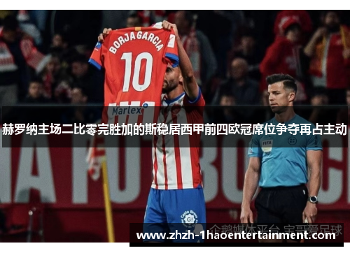 赫罗纳主场二比零完胜加的斯稳居西甲前四欧冠席位争夺再占主动 赫罗纳主场二比零完胜加的斯稳居西甲前四欧冠席位争夺再占主动