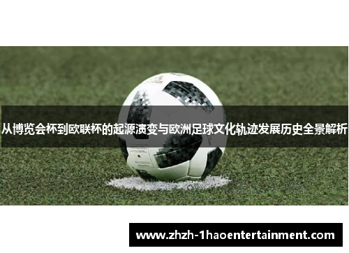 从博览会杯到欧联杯的起源演变与欧洲足球文化轨迹发展历史全景解析 从博览会杯到欧联杯的起源演变与欧洲足球文化轨迹发展历史全景解析