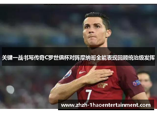 关键一战书写传奇C罗世俱杯对阵摩纳哥全能表现回顾统治级发挥