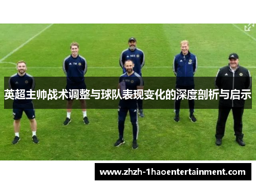 英超主帅战术调整与球队表现变化的深度剖析与启示