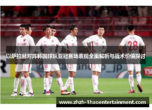 以萨拉赫对阵韩国球队亚冠赛场表现全面解析与战术价值探讨