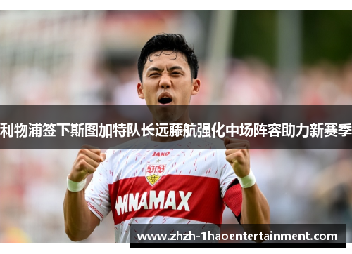 利物浦签下斯图加特队长远藤航强化中场阵容助力新赛季