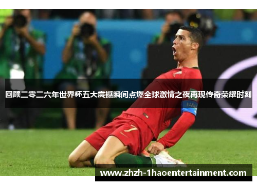 回顾二零二六年世界杯五大震撼瞬间点燃全球激情之夜再现传奇荣耀时刻 回顾二零二六年世界杯五大震撼瞬间点燃全球激情之夜再现传奇荣耀时刻