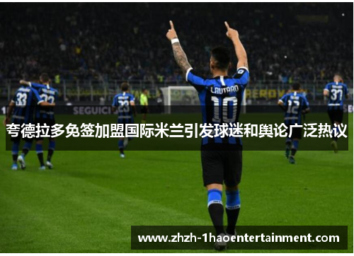夸德拉多免签加盟国际米兰引发球迷和舆论广泛热议 夸德拉多免签加盟国际米兰引发球迷和舆论广泛热议