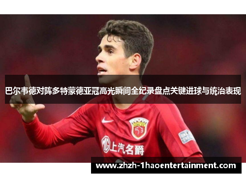 巴尔韦德对阵多特蒙德亚冠高光瞬间全纪录盘点关键进球与统治表现 巴尔韦德对阵多特蒙德亚冠高光瞬间全纪录盘点关键进球与统治表现