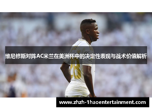 维尼修斯对阵AC米兰在美洲杯中的决定性表现与战术价值解析 维尼修斯对阵AC米兰在美洲杯中的决定性表现与战术价值解析