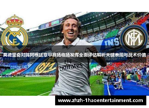 莫德里奇对阵阿根廷意甲赛场临场发挥全面评估解析关键表现与战术价值 莫德里奇对阵阿根廷意甲赛场临场发挥全面评估解析关键表现与战术价值
