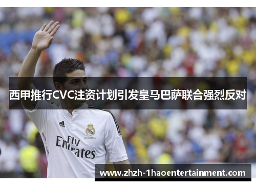 西甲推行CVC注资计划引发皇马巴萨联合强烈反对 西甲推行CVC注资计划引发皇马巴萨联合强烈反对